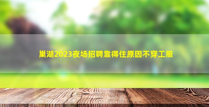 巢湖2023夜场招聘靠得住原因不穿工服