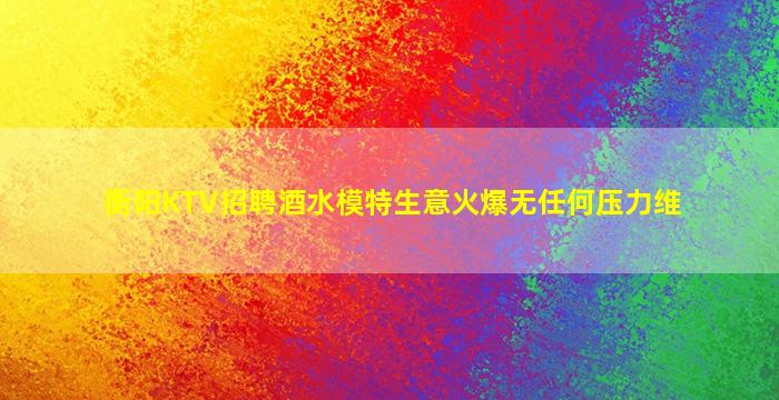 衡阳KTV招聘酒水模特生意火爆无任何压力维